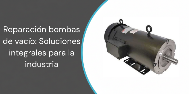 Reparación bombas de vacío: Soluciones integrales para la industria